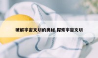 破解宇宙文明的奥秘,探索宇宙文明