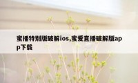 蜜播特别版破解ios,蜜爱直播破解版app下载