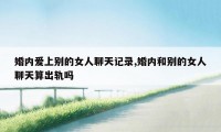 婚内爱上别的女人聊天记录,婚内和别的女人聊天算出轨吗