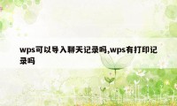 wps可以导入聊天记录吗,wps有打印记录吗