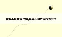 黑客小明在殡仪馆,黑客小明在殡仪馆死了