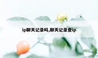 ip聊天记录吗,聊天记录查ip