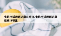 电信电话通话记录在查询,电信电话通话记录在查询哪里