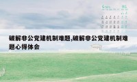 破解非公党建机制难题,破解非公党建机制难题心得体会