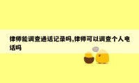 律师能调查通话记录吗,律师可以调查个人电话吗