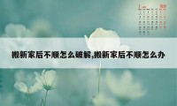 搬新家后不顺怎么破解,搬新家后不顺怎么办