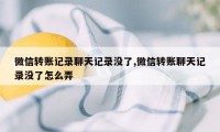 微信转账记录聊天记录没了,微信转账聊天记录没了怎么弄