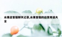 水果店客服聊天记录,水果客服的日常用语大全