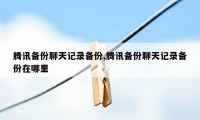 腾讯备份聊天记录备份,腾讯备份聊天记录备份在哪里