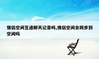 情侣空间互通聊天记录吗,情侣空间会同步到空间吗