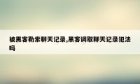 被黑客勒索聊天记录,黑客调取聊天记录犯法吗