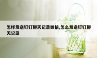 怎样发送钉钉聊天记录微信,怎么发送钉钉聊天记录