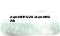 skype能把聊天记录,skype的聊天记录