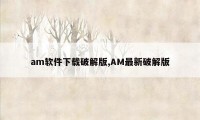 am软件下载破解版,AM最新破解版