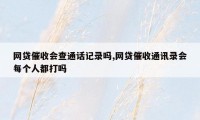 网贷催收会查通话记录吗,网贷催收通讯录会每个人都打吗