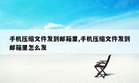 手机压缩文件发到邮箱里,手机压缩文件发到邮箱里怎么发