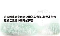 游戏删除语音通话记录怎么恢复,怎样才能恢复通话记录中删除的声音