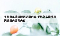 手机怎么清除聊天记录内容,手机怎么清除聊天记录内容和内存