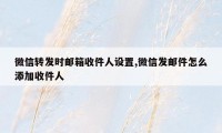 微信转发时邮箱收件人设置,微信发邮件怎么添加收件人