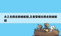 太乙无限皮肤破解版,王者荣耀无限皮肤破解版