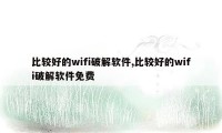 比较好的wifi破解软件,比较好的wifi破解软件免费