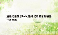 通话记录显示talk,通话记录显示拒接是什么意思