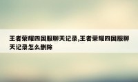 王者荣耀四国服聊天记录,王者荣耀四国服聊天记录怎么删除