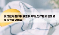 微信压缩包如何发送到邮箱,怎样把微信里的压缩包发到邮箱