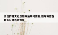 微信群聊天记录删除后如何恢复,删除微信群聊天记录怎么恢复