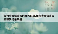 如何查微信当天的聊天记录,如何查微信当天的聊天记录数据