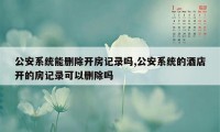 公安系统能删除开房记录吗,公安系统的酒店开的房记录可以删除吗