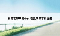 和黑客聊天聊什么话题,跟黑客谈恋爱