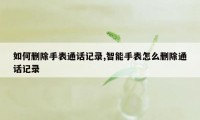 如何删除手表通话记录,智能手表怎么删除通话记录