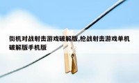 街机对战射击游戏破解版,枪战射击游戏单机破解版手机版