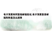 电子发票如何登陆邮箱验证,电子发票登录邮箱失败是怎么回事