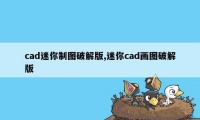 cad迷你制图破解版,迷你cad画图破解版