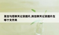 某信勾搭聊天记录图片,微信聊天记录图片在哪个文件夹