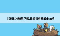 豔游记CG破解下载,艳游记有破解全cg吗