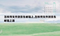 怎样传文件到京东邮箱上,怎样传文件到京东邮箱上面