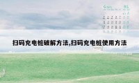 扫码充电桩破解方法,扫码充电桩使用方法