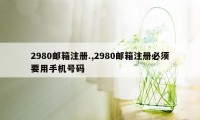 2980邮箱注册.,2980邮箱注册必须要用手机号码