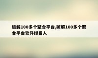 破解100多个聚合平台,破解100多个聚合平台软件绿巨人