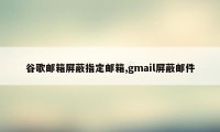 谷歌邮箱屏蔽指定邮箱,gmail屏蔽邮件