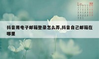 抖音用电子邮箱登录怎么弄,抖音自己邮箱在哪里