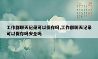 工作群聊天记录可以保存吗,工作群聊天记录可以保存吗安全吗