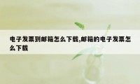 电子发票到邮箱怎么下载,邮箱的电子发票怎么下载