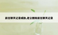 前任聊天记录威胁,老公删除前任聊天记录