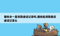 催收会一直读取通话记录吗,催收能调取最近通话记录么