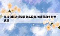 无法获取通话记录怎么设置,无法获取手机通讯录