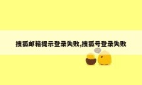 搜狐邮箱提示登录失败,搜狐号登录失败